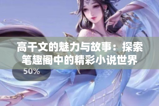 高干文的魅力與故事：探索筆趣閣中的精彩小說世界