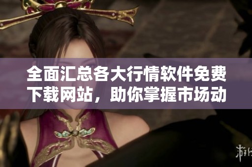 全面匯總各大行情軟件免費(fèi)下載網(wǎng)站，助你掌握市場(chǎng)動(dòng)態(tài)