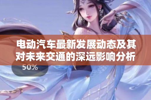 電動(dòng)汽車最新發(fā)展動(dòng)態(tài)及其對(duì)未來(lái)交通的深遠(yuǎn)影響分析