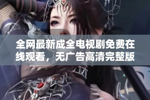 全網(wǎng)最新成全電視劇免費在線觀看，無廣告高清完整版盡在這里