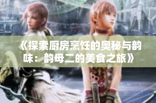 《探索廚房烹飪的奧秘與韻味：韻母二的美食之旅》