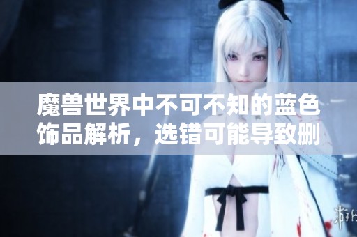 魔獸世界中不可不知的藍(lán)色飾品解析，選錯可能導(dǎo)致刪號的警示