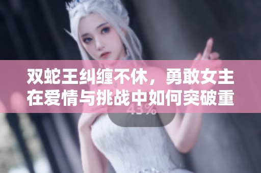雙蛇王糾纏不休，勇敢女主在愛(ài)情與挑戰(zhàn)中如何突破重重考驗(yàn)