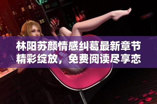 林陽(yáng)蘇顏情感糾葛最新章節(jié)精彩綻放，免費(fèi)閱讀盡享戀愛(ài)故事魅力