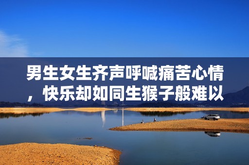 男生女生齊聲呼喊痛苦心情，快樂卻如同生猴子般難以理解