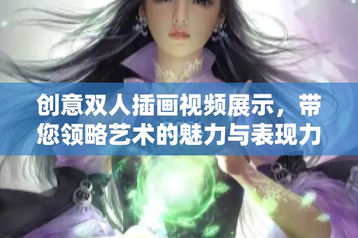 創(chuàng)意雙人插畫視頻展示，帶您領(lǐng)略藝術(shù)的魅力與表現(xiàn)力