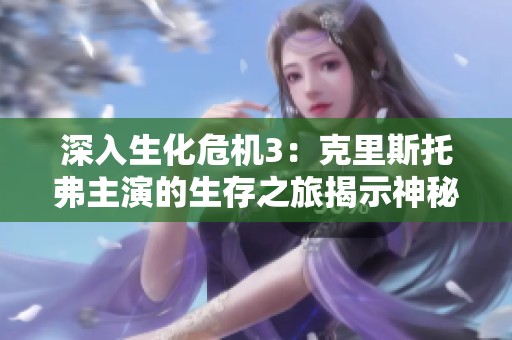 深入生化危機3：克里斯托弗主演的生存之旅揭示神秘故事脈絡