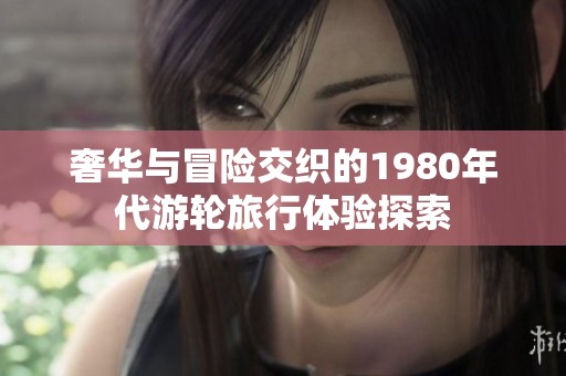 奢華與冒險(xiǎn)交織的1980年代游輪旅行體驗(yàn)探索