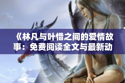 《林凡與葉惜之間的愛情故事:免費(fèi)閱讀全文與最新動(dòng)態(tài)分享》 《林凡與葉惜之間的愛情故事:免費(fèi)閱讀全文與最新動(dòng)態(tài)分享》