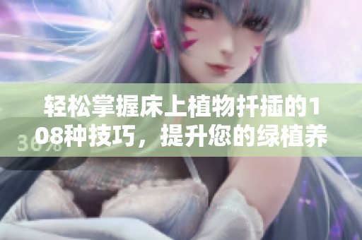 輕松掌握床上植物扦插的108種技巧，提升您的綠植養(yǎng)護水平