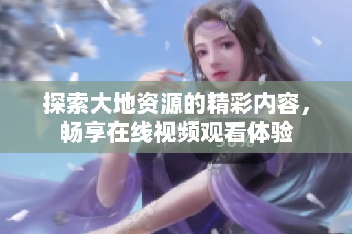 探索大地資源的精彩內(nèi)容，暢享在線視頻觀看體驗