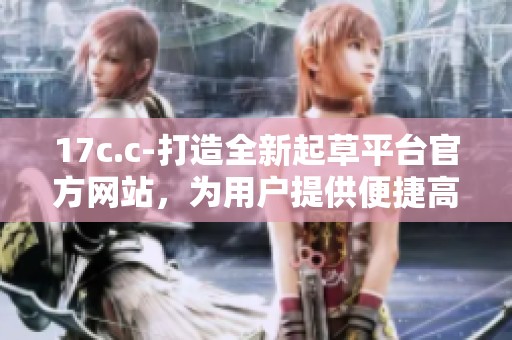17c.c-打造全新起草平臺(tái)官方網(wǎng)站，為用戶提供便捷高效的寫作服務(wù)