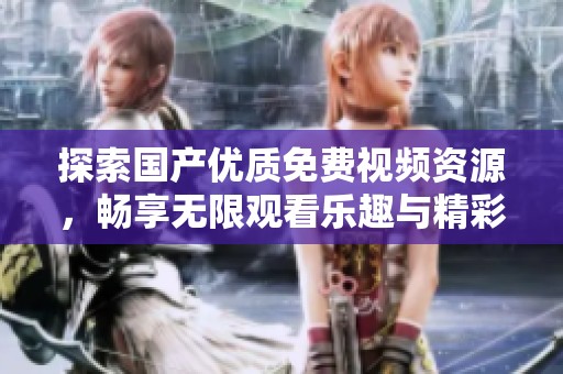 探索國產(chǎn)優(yōu)質(zhì)免費視頻資源，暢享無限觀看樂趣與精彩內(nèi)容