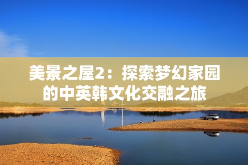美景之屋2：探索夢幻家園的中英韓文化交融之旅
