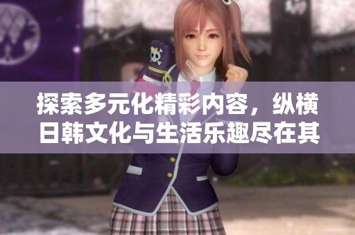 探索多元化精彩內(nèi)容，縱橫日韓文化與生活樂趣盡在其中