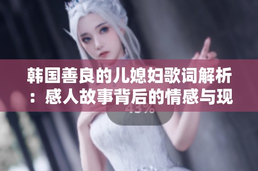 韓國善良的兒媳婦歌詞解析：感人故事背后的情感與現實反思
