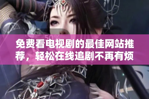 免費(fèi)看電視劇的最佳網(wǎng)站推薦，輕松在線追劇不再有煩惱