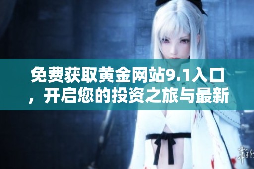 免費(fèi)獲取黃金網(wǎng)站9.1入口,開啟您的投資之旅與最新資訊 免費(fèi)獲取黃金網(wǎng)站9.1入口,開啟您的投資之旅與最新資訊