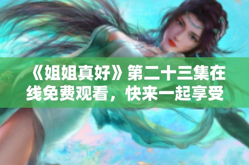 《姐姐真好》第二十三集在線免費(fèi)觀看，快來一起享受精彩內(nèi)容！