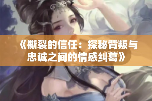 《撕裂的信任：探秘背叛與忠誠之間的情感糾葛》
