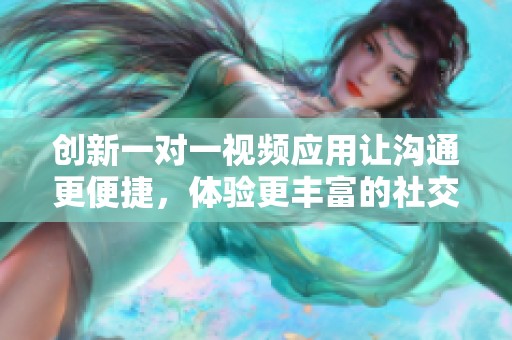 創(chuàng)新一對(duì)一視頻應(yīng)用讓溝通更便捷，體驗(yàn)更豐富的社交樂(lè)趣