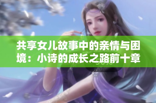 共享女兒故事中的親情與困境：小詩(shī)的成長(zhǎng)之路前十章解析