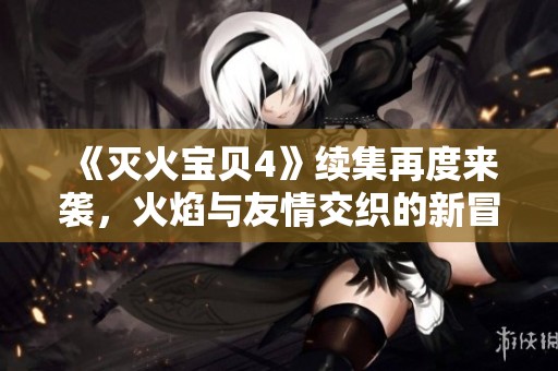 《滅火寶貝4》續(xù)集再度來襲，火焰與友情交織的新冒險(xiǎn)即將啟程