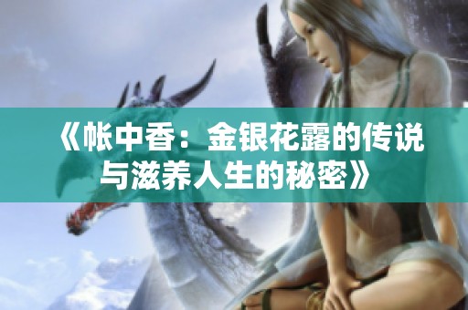 《帳中香:金銀花露的傳說(shuō)與滋養(yǎng)人生的秘密》 《帳中香:金銀花露的傳說(shuō)與滋養(yǎng)人生的秘密》