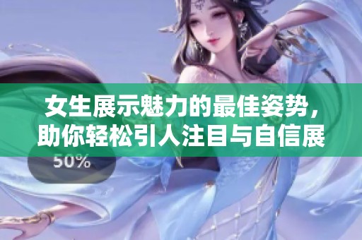 女生展示魅力的最佳姿勢，助你輕松引人注目與自信展現(xiàn)