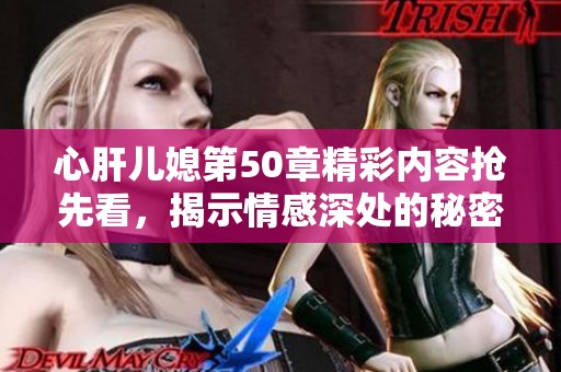 心肝兒媳第50章精彩內(nèi)容搶先看，揭示情感深處的秘密與掙扎