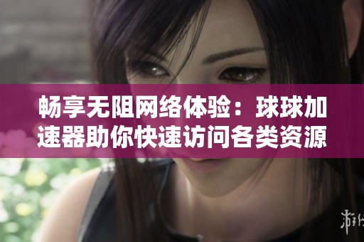 暢享無阻網(wǎng)絡(luò)體驗：球球加速器助你快速訪問各類資源