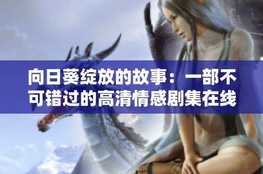 向日葵綻放的故事：一部不可錯(cuò)過的高清情感劇集在線看