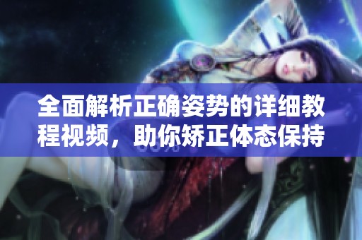 全面解析正確姿勢的詳細(xì)教程視頻，助你矯正體態(tài)保持健康