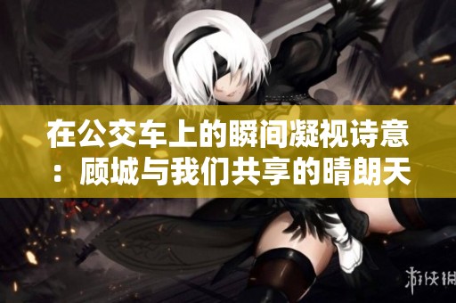在公交車上的瞬間凝視詩意：顧城與我們共享的晴朗天空