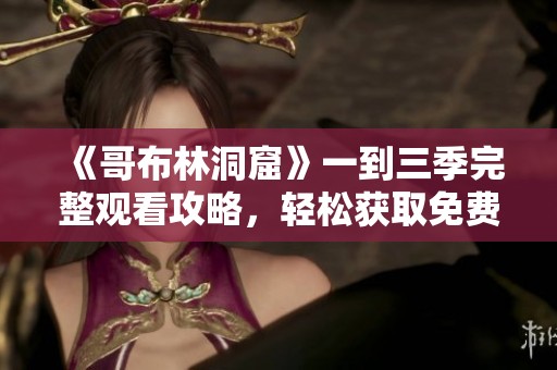 《哥布林洞窟》一到三季完整觀看攻略，輕松獲取免費觀看資源