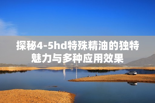 探秘4-5hd特殊精油的獨(dú)特魅力與多種應(yīng)用效果