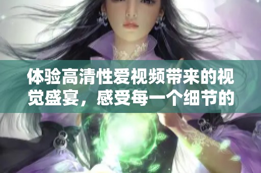 體驗(yàn)高清性愛(ài)視頻帶來(lái)的視覺(jué)盛宴，感受每一個(gè)細(xì)節(jié)的極致魅力