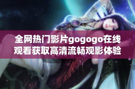 全網(wǎng)熱門(mén)影片gogogo在線觀看獲取高清流暢觀影體驗(yàn)的方法解析