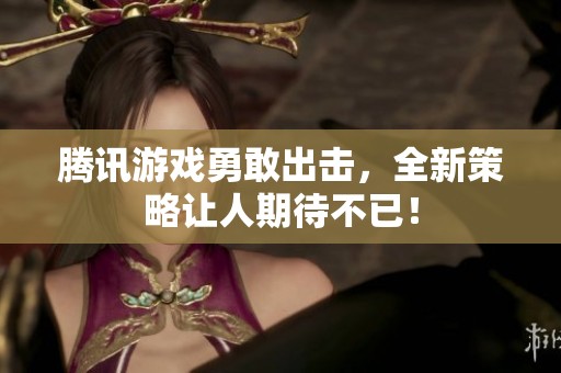 騰訊游戲勇敢出擊，全新策略讓人期待不已！