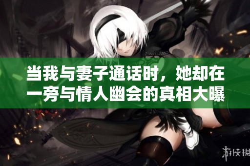 當(dāng)我與妻子通話時，她卻在一旁與情人幽會的真相大曝光