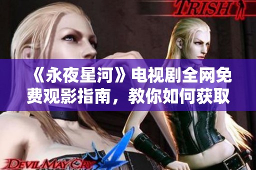 《永夜星河》電視劇全網(wǎng)免費(fèi)觀影指南，教你如何獲取高清資源