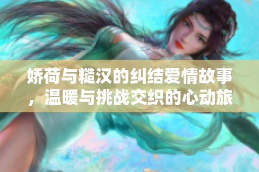嬌荷與糙漢的糾結(jié)愛情故事，溫暖與挑戰(zhàn)交織的心動(dòng)旅程