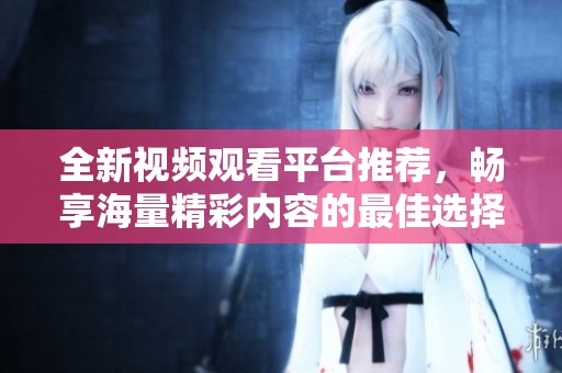 全新視頻觀看平臺(tái)推薦，暢享海量精彩內(nèi)容的最佳選擇