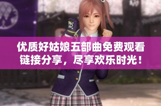 優(yōu)質(zhì)好姑娘五部曲免費(fèi)觀看鏈接分享，盡享歡樂時光！