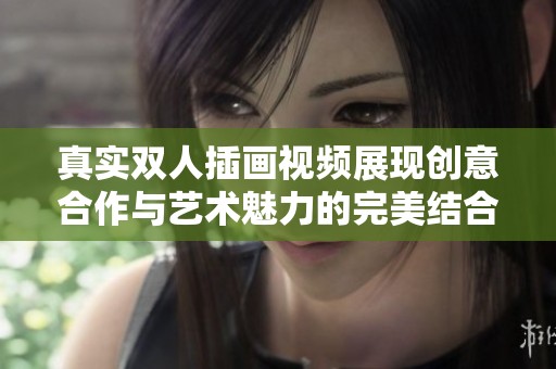 真實雙人插畫視頻展現(xiàn)創(chuàng)意合作與藝術(shù)魅力的完美結(jié)合