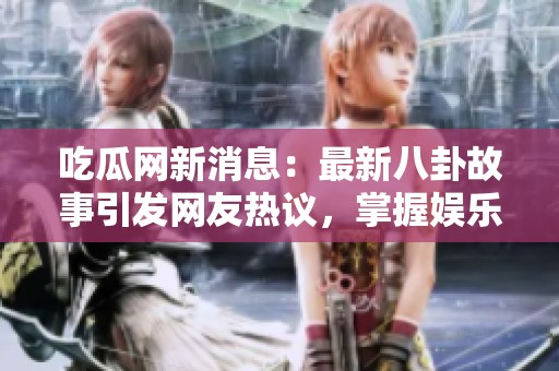 吃瓜網(wǎng)新消息：最新八卦故事引發(fā)網(wǎng)友熱議，掌握娛樂(lè)圈動(dòng)態(tài)！