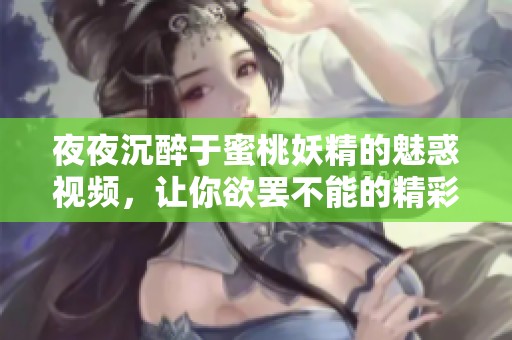 夜夜沉醉于蜜桃妖精的魅惑視頻，讓你欲罷不能的精彩體驗(yàn)