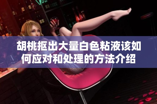 胡桃摳出大量白色粘液該如何應(yīng)對(duì)和處理的方法介紹