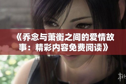 《喬念與蕭衡之間的愛(ài)情故事：精彩內(nèi)容免費(fèi)閱讀》