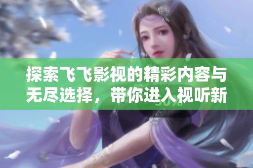 探索飛飛影視的精彩內(nèi)容與無(wú)盡選擇，帶你進(jìn)入視聽(tīng)新天地
